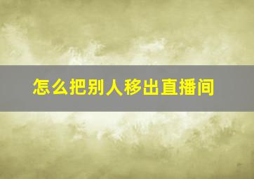 怎么把别人移出直播间