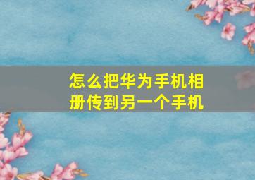 怎么把华为手机相册传到另一个手机