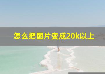 怎么把图片变成20k以上