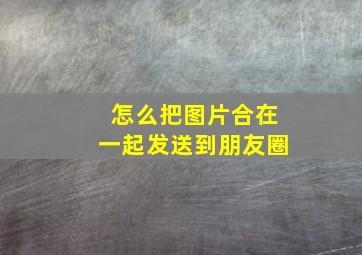 怎么把图片合在一起发送到朋友圈