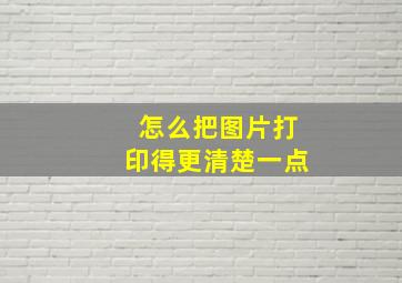 怎么把图片打印得更清楚一点