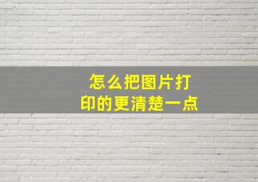 怎么把图片打印的更清楚一点