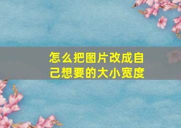 怎么把图片改成自己想要的大小宽度