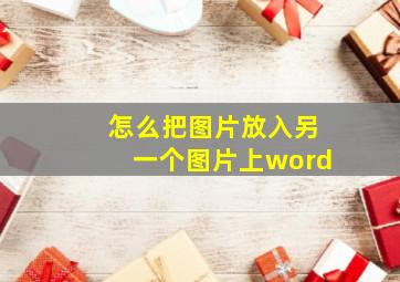 怎么把图片放入另一个图片上word