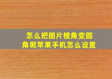 怎么把图片棱角变圆角呢苹果手机怎么设置