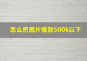 怎么把图片缩到500k以下