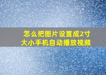 怎么把图片设置成2寸大小手机自动播放视频