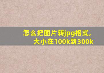 怎么把图片转jpg格式,大小在100k到300k