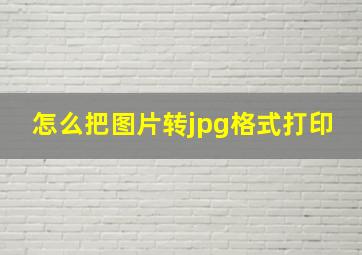 怎么把图片转jpg格式打印