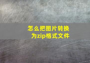 怎么把图片转换为zip格式文件