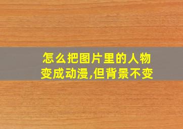 怎么把图片里的人物变成动漫,但背景不变