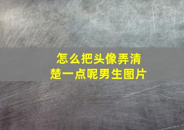 怎么把头像弄清楚一点呢男生图片