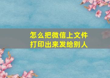 怎么把微信上文件打印出来发给别人