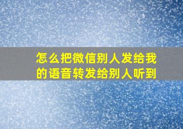 怎么把微信别人发给我的语音转发给别人听到