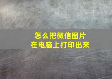 怎么把微信图片在电脑上打印出来