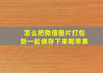 怎么把微信图片打包到一起保存下来呢苹果