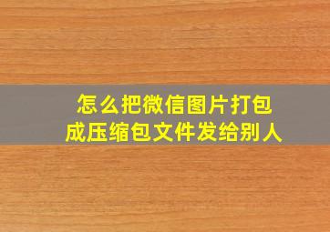 怎么把微信图片打包成压缩包文件发给别人