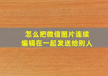 怎么把微信图片连续编辑在一起发送给别人