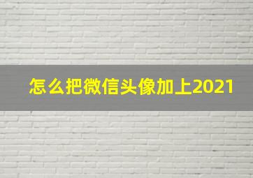 怎么把微信头像加上2021