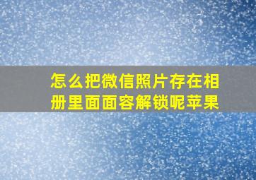 怎么把微信照片存在相册里面面容解锁呢苹果