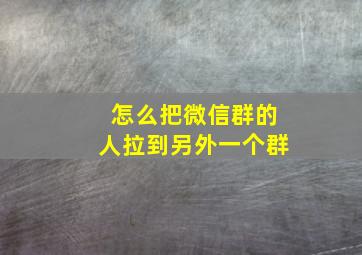 怎么把微信群的人拉到另外一个群