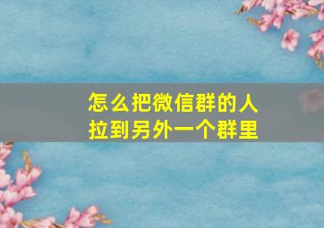 怎么把微信群的人拉到另外一个群里