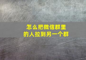 怎么把微信群里的人拉到另一个群