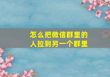 怎么把微信群里的人拉到另一个群里