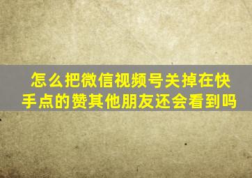 怎么把微信视频号关掉在快手点的赞其他朋友还会看到吗