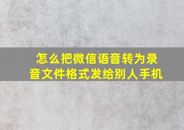 怎么把微信语音转为录音文件格式发给别人手机