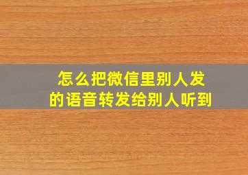 怎么把微信里别人发的语音转发给别人听到