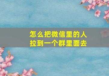 怎么把微信里的人拉到一个群里面去