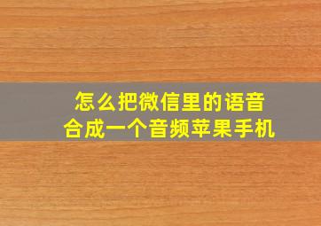 怎么把微信里的语音合成一个音频苹果手机