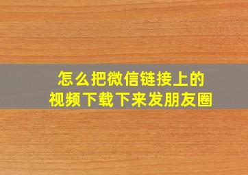 怎么把微信链接上的视频下载下来发朋友圈