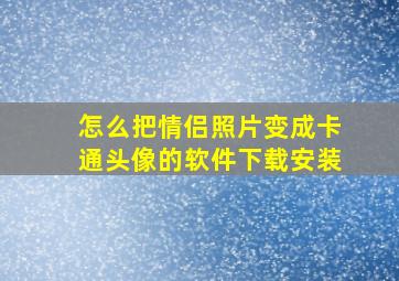 怎么把情侣照片变成卡通头像的软件下载安装