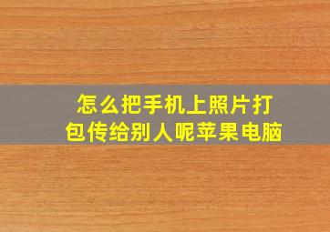 怎么把手机上照片打包传给别人呢苹果电脑