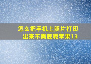 怎么把手机上照片打印出来不黑底呢苹果13