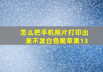 怎么把手机照片打印出来不发白色呢苹果13