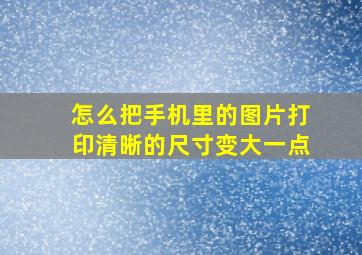 怎么把手机里的图片打印清晰的尺寸变大一点