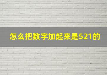 怎么把数字加起来是521的