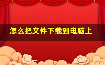 怎么把文件下载到电脑上