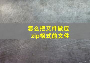 怎么把文件做成zip格式的文件