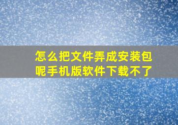 怎么把文件弄成安装包呢手机版软件下载不了