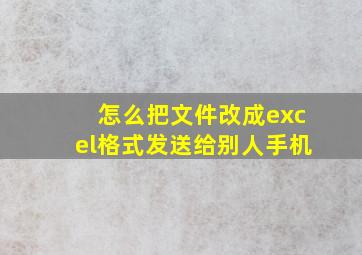 怎么把文件改成excel格式发送给别人手机