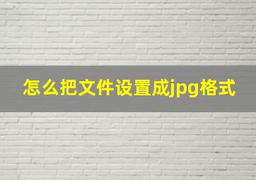 怎么把文件设置成jpg格式