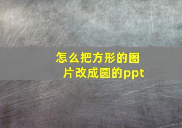 怎么把方形的图片改成圆的ppt