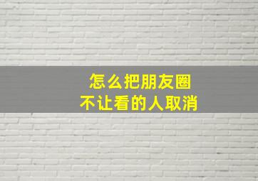 怎么把朋友圈不让看的人取消