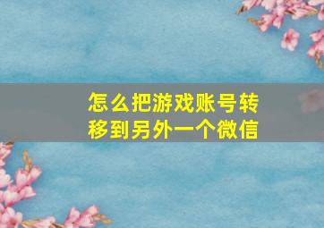 怎么把游戏账号转移到另外一个微信