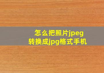 怎么把照片jpeg转换成jpg格式手机