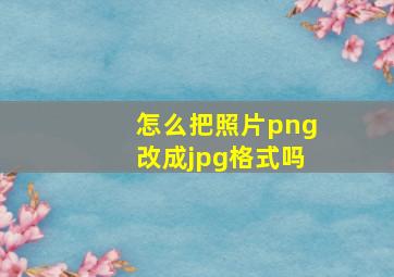 怎么把照片png改成jpg格式吗